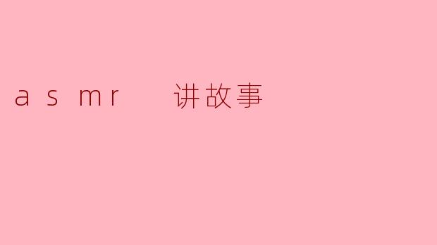 ### ASMR讲故事:让耳朵享受的听觉盛宴